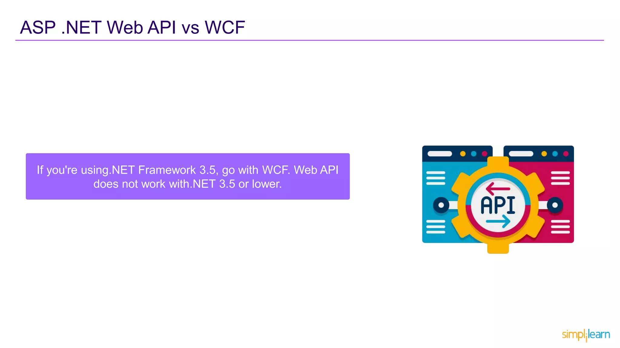 ASP .NET Web API vs WCF
If you're using.NET Framework 3.5, go with WCF. Web API
does not work with.NET 3.5 or lower.
 