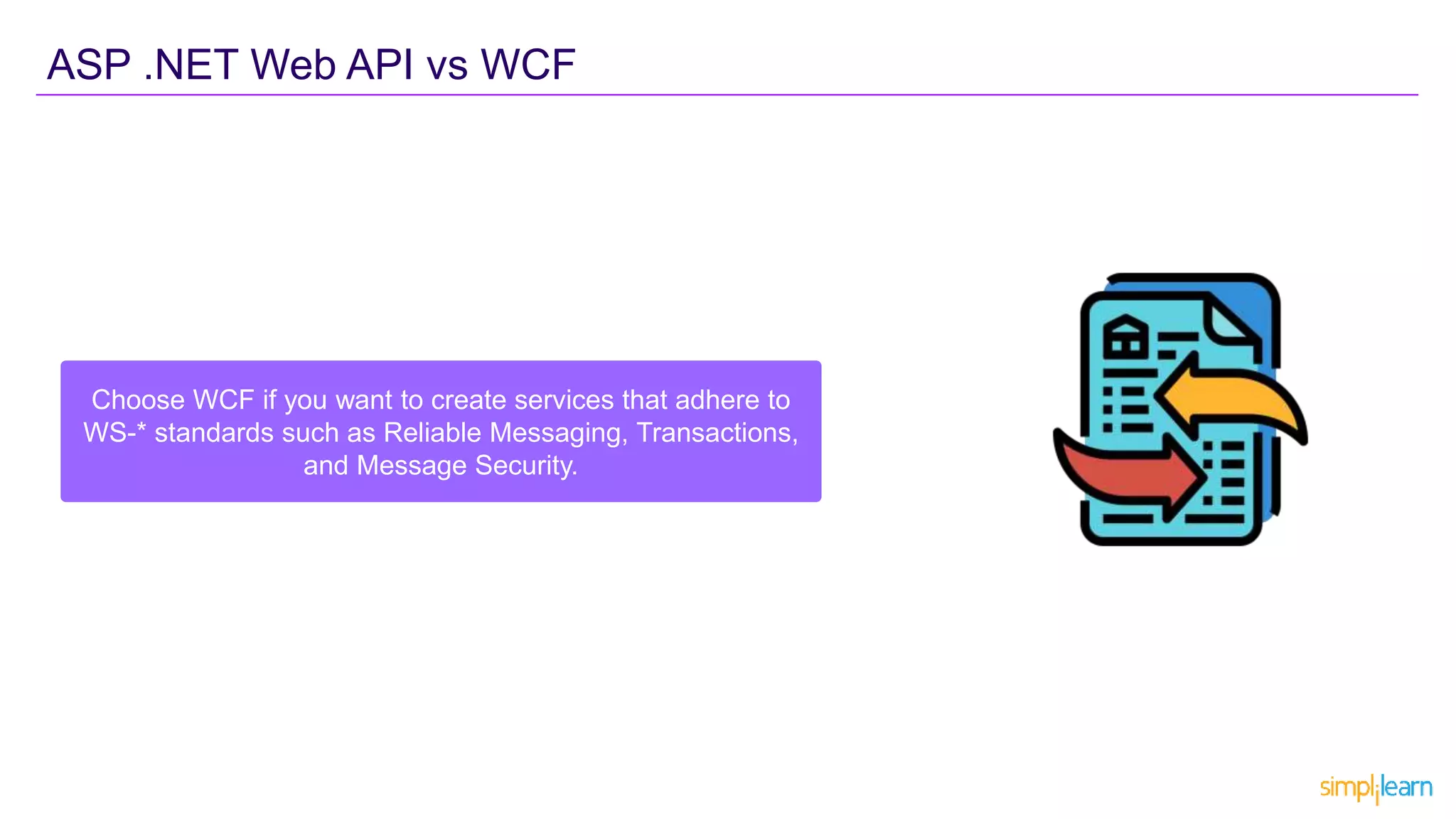 ASP .NET Web API vs WCF
Choose WCF if you want to create services that adhere to
WS-* standards such as Reliable Messaging, Transactions,
and Message Security.
 