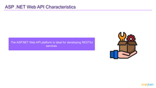 The ASP.NET Web API platform is ideal for developing RESTful
services.
ASP .NET Web API Characteristics
 