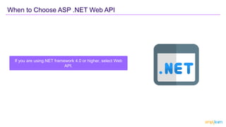 When to Choose ASP .NET Web API
If you are using.NET framework 4.0 or higher, select Web
API.
 
