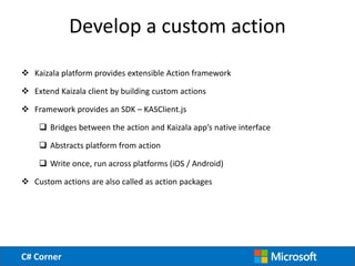 C# Corner
Develop a custom action
 Kaizala platform provides extensible Action framework
 Extend Kaizala client by build...