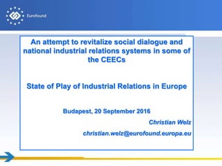 An attempt to revitalize social dialogue and
national industrial relations systems in some of
the CEECs
State of Play of Industrial Relations in Europe
Budapest, 20 September 2016
Christian Welz
christian.welz@eurofound.europa.eu
 