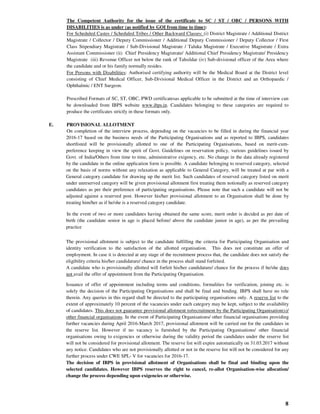 8
The Competent Authority for the issue of the certificate to SC / ST / OBC / PERSONS WITH
DISABILITIES is as under (as notified by GOI from time to time):
For Scheduled Castes / Scheduled Tribes / Other Backward Classes: (i) District Magistrate / Additional District
Magistrate / Collector / Deputy Commissioner / Additional Deputy Commissioner / Deputy Collector / First
Class Stipendiary Magistrate / Sub-Divisional Magistrate / Taluka Magistrate / Executive Magistrate / Extra
Assistant Commissioner (ii) Chief Presidency Magistrate/ Additional Chief Presidency Magistrate/ Presidency
Magistrate (iii) Revenue Officer not below the rank of Tahsildar (iv) Sub-divisional officer of the Area where
the candidate and or his family normally resides.
For Persons with Disabilities: Authorised certifying authority will be the Medical Board at the District level
consisting of Chief Medical Officer, Sub-Divisional Medical Officer in the District and an Orthopaedic /
Ophthalmic / ENT Surgeon.
Prescribed Formats of SC, ST, OBC, PWD certificatesas applicable to be submitted at the time of interview can
be downloaded from IBPS website www.ibps.in. Candidates belonging to these categories are required to
produce the certificates strictly in these formats only.
E. PROVISIONAL ALLOTMENT
On completion of the interview process, depending on the vacancies to be filled in during the financial year
2016-17 based on the business needs of the Participating Organisations and as reported to IBPS, candidates
shortlisted will be provisionally allotted to one of the Participating Organisations, based on merit-cum-
preference keeping in view the spirit of Govt. Guidelines on reservation policy, various guidelines issued by
Govt. of India/Others from time to time, administrative exigency, etc. No change in the data already registered
by the candidate in the online application form is possible. A candidate belonging to reserved category, selected
on the basis of norms without any relaxation as applicable to General Category, will be treated at par with a
General category candidate for drawing up the merit list. Such candidates of reserved category listed on merit
under unreserved category will be given provisional allotment first treating them notionally as reserved category
candidates as per their preference of participating organisations. Please note that such a candidate will not be
adjusted against a reserved post. However his/her provisional allotment to an Organisation shall be done by
treating him/her as if he/she is a reserved category candidate.
In the event of two or more candidates having obtained the same score, merit order is decided as per date of
birth (the candidate senior in age is placed before/ above the candidate junior in age), as per the prevailing
practice
The provisional allotment is subject to the candidate fulfilling the criteria for Participating Organisation and
identity verification to the satisfaction of the allotted organisation. This does not constitute an offer of
employment. In case it is detected at any stage of the recruitment process that, the candidate does not satisfy the
eligibility criteria his/her candidature/ chance in the process shall stand forfeited.
A candidate who is provisionally allotted will forfeit his/her candidature/ chance for the process if he/she does
not avail the offer of appointment from the Participating Organisation.
Issuance of offer of appointment including terms and conditions, formalities for verification, joining etc. is
solely the decision of the Participating Organisations and shall be final and binding. IBPS shall have no role
therein. Any queries in this regard shall be directed to the participating organisations only. A reserve list to the
extent of approximately 10 percent of the vacancies under each category may be kept, subject to the availability
of candidates. This does not guarantee provisional allotment to/recruitment by the Participating Organisation(s)/
other financial organisations. In the event of Participating Organisations/ other financial organisations providing
further vacancies during April 2016-March 2017, provisional allotment will be carried out for the candidates in
the reserve list. However if no vacancy is furnished by the Participating Organisations/ other financial
organisations owing to exigencies or otherwise during the validity period the candidates under the reserve list
will not be considered for provisional allotment. The reserve list will expire automatically on 31.03.2017 without
any notice. Candidates who are not provisionally allotted or not in the reserve list will not be considered for any
further process under CWE SPL- V for vacancies for 2016-17.
The decision of IBPS in provisional allotment of Organisations shall be final and binding upon the
selected candidates. However IBPS reserves the right to cancel, re-allot Organisation-wise allocation/
change the process depending upon exigencies or otherwise.
 