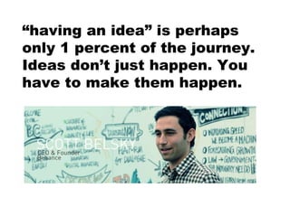 “ having an idea” is perhaps only 1 percent of the journey.  Ideas don’t just happen. You have to make them happen.  