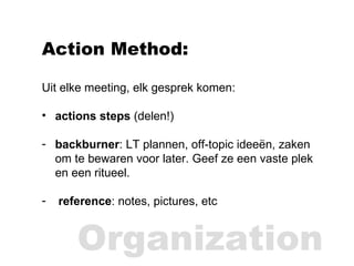 <ul><li>Action Method: </li></ul><ul><li>Uit elke meeting, elk gesprek komen: </li></ul><ul><li>actions steps  (delen!) </...