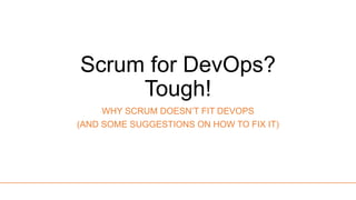 Scrum for DevOps?
Tough!
WHY SCRUM DOESN’T FIT DEVOPS
(AND SOME SUGGESTIONS ON HOW TO FIX IT)
 
