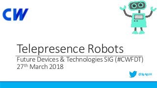 Telepresence Robots
Future Devices & Technologies SIG (#CWFDT)
27th March 2018
@3g4gUK
 