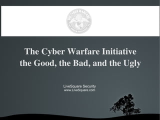 The Cyber Warfare Initiative the Good, the Bad, and the Ugly LiveSquare Security www.LiveSquare.com 