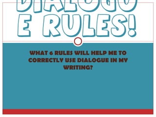 WHAT 6 RULES WILL HELP ME TO CORRECTLY USE DIALOGUE IN MY WRITING? Dialogue Rules! 