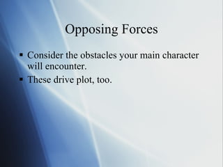 Opposing Forces Consider the obstacles your main character will encounter.  These drive plot, too. 