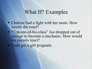 What If? Examples Chalene had a fight with her mom. How would she react? “ Top-ten-of-his-class” Joe dropped out of college to become a mechanic. How would his parents react?  Todd got a girl pregnant.  