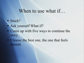When to use what if… Stuck? Ask yourself What if?  Come up with five ways to continue the story.  Choose the best one, the one that feels natural. 