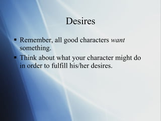 Desires Remember, all good characters  want  something.  Think about what your character might do in order to fulfill his/her desires.  