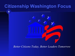 Citizenship Washington Focus
Better Citizens Today, Better Leaders Tomorrow
 