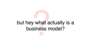 ?
but hey what actually is a
    business model?
 
