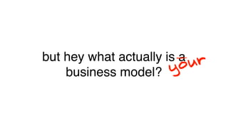 but hey what actually is a ur
                       y o
    business model?
 