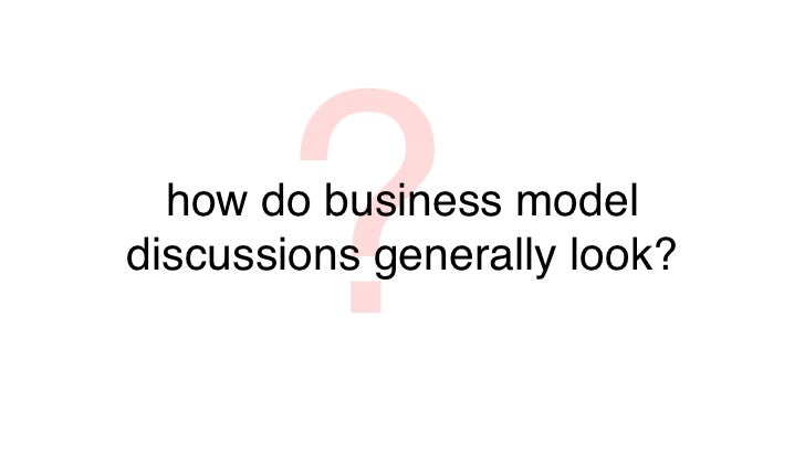 ?  how do business modeldiscussions generally look? 
