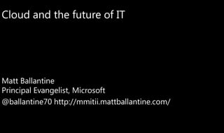 Cloud and the future of IT




Matt Ballantine
Principal Evangelist, Microsoft
@ballantine70 http://mmitii.mattballantine.com/
 