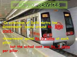 METRO SERVICES
•In extension of Delhi metro line,
Government spend around Rs. 3000
crore.
•Government spend Rs.10 lakhs at each
pillar
but the actual cost was Rs. 7 lakhs
per pillar.
 