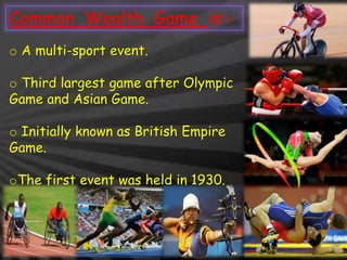 o A multi-sport event.
o Third largest game after Olympic
Game and Asian Game.
o Initially known as British Empire
Game.
oThe first event was held in 1930.
Common Wealth Game is:-
 