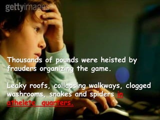 Thousands of pounds were heisted by
frauders organizing the game.
Leaky roofs, collapsing walkways, clogged
washrooms, snakes and spiders in
athelete quarters.
 
