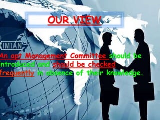 OUR VIEW
An apt Management Committee should be
introduced and should be checked
frequently in absence of their knowledge.
 
