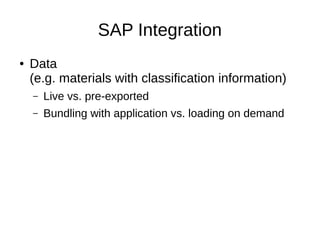 SAP Integration
● Data
(e.g. materials with classification information)
– Live vs. pre-exported
– Bundling with applicatio...