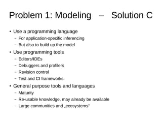 Problem 1: Modeling – Solution C
● Use a programming language
– For application-specific inferencing
– But also to build u...