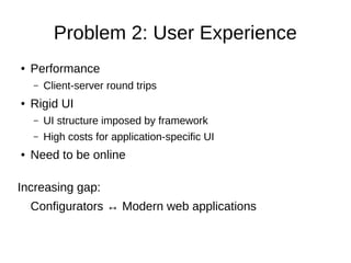 Problem 2: User Experience
● Performance
– Client-server round trips
● Rigid UI
– UI structure imposed by framework
– High...