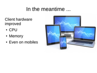 In the meantime ...
Client hardware
improved
● CPU
● Memory
● Even on mobiles
 