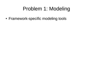 Problem 1: Modeling
● Framework-specific modeling tools
 