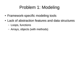 Problem 1: Modeling
● Framework-specific modeling tools
● Lack of abstraction features and data structures
– Loops, functi...