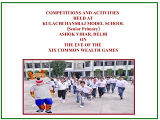 COMPETITIONS AND ACTIVITIES  HELD AT KULACHI HANSRAJ MODEL SCHOOL (Senior Primary) ASHOK VIHAR, DELHI ON THE EVE OF THE  XIX COMMON WEALTH GAMES 