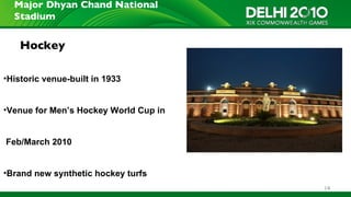 Major Dhyan Chand National
  Stadium


    Hockey

•Historic venue-built in 1933


•Venue for Men’s Hockey World Cup in


Feb/March 2010


•Brand new synthetic hockey turfs
                                       14
 