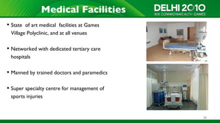 Medical Facilities
 State of art medical facilities at Games
  Village Polyclinic, and at all venues

 Networked with dedicated tertiary care
  hospitals

 Manned by trained doctors and paramedics

 Super specialty centre for management of
  sports injuries


                                             26
 