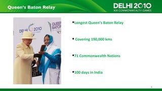 Queen’s Baton Relay


                      Longest Queen’s Baton Relay



                       Covering 190,000 kms



                      71 Commonwealth Nations



                      100 days in India


                                                     6
 
