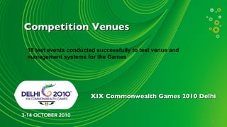 Competition Venues

18 test events conducted successfully to test venue and
management systems for the Games




                      XIX Commonwealth Games 2010 Delhi


                                                          8
 