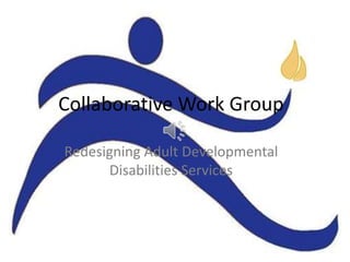 Collaborative Work Group
Redesigning Adult Developmental
Disabilities Services
 