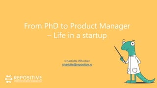 From PhD to Product Manager
– Life in a startup
Charlotte Whicher
charlotte@repositive.io
 