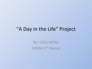 “ A Day in the Life” Project By: Colin White DIMM 2 nd  Period 