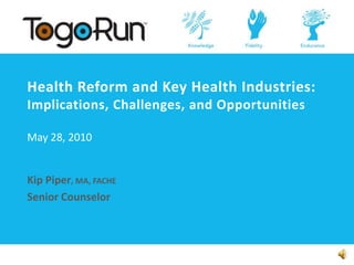 Health Reform and Key Health Industries: Implications, Challenges, and OpportunitiesMay 28, 2010 Kip Piper, MA, FACHE Senior Counselor 