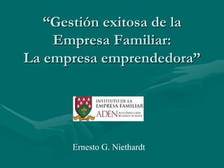 “Gestión exitosa de la
    Empresa Familiar:
La empresa emprendedora”




      Ernesto G. Niethardt
 
