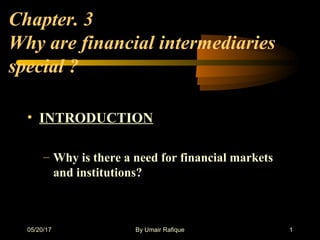 Chapter. 3
Why are financial intermediaries
special ?
• INTRODUCTION
– Why is there a need for financial markets
and institutions?
05/20/17 By Umair Rafique 1
 