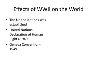 Effects of WWII on the World
• The United Nations was
established
• United Nations
Declaration of Human
Rights-1949
• Geneva Convention-
1949
 