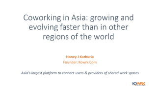 Coworking	
  in	
  Asia:	
  growing	
  and	
  
evolving	
  faster	
  than	
  in	
  other	
  
regions	
  of	
  the	
  world
Honey	
  J	
  Kathuria
Founder:	
  Kowrk.Com
Asia’s	
  largest	
  platform	
  to	
  connect	
  users	
  &	
  providers	
  of	
  shared	
  work	
  spaces
 