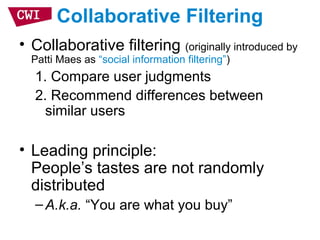 Collaborative Filtering
• Collaborative filtering (originally introduced by
Patti Maes as “social information filtering”)
1. Compare user judgments
2. Recommend differences between
similar users
• Leading principle:
People’s tastes are not randomly
distributed
–A.k.a. “You are what you buy”
 