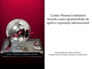 Cartier Women’s Initiative Awards como oportunidade de apoio e exposição internacional Apresentado por Thereza Bukow, Finalista Cartier Women’s Initiative Awards 2010 