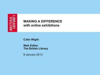 MAKING A DIFFERENCE
with online exhibitions



Colin Wight

Web Editor
The British Library

9 January 2013
 