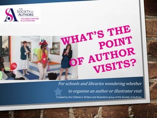 For schools and libraries wondering whether
to organise an author or illustrator visit
Created by the Children’s Writers and Illustrators group of the Society of Authors
 
