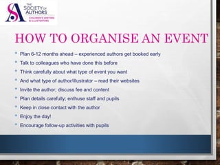 HOW TO ORGANISE AN EVENT
• Plan 6-12 months ahead – experienced authors get booked
early
• Talk to colleagues who have don...